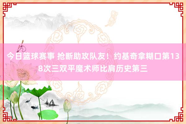 今日篮球赛事 抢断助攻队友！约基奇拿糊口第138次三双平魔术师比肩历史第三