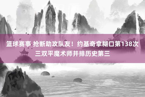 篮球赛事 抢断助攻队友！约基奇拿糊口第138次三双平魔术师并排历史第三