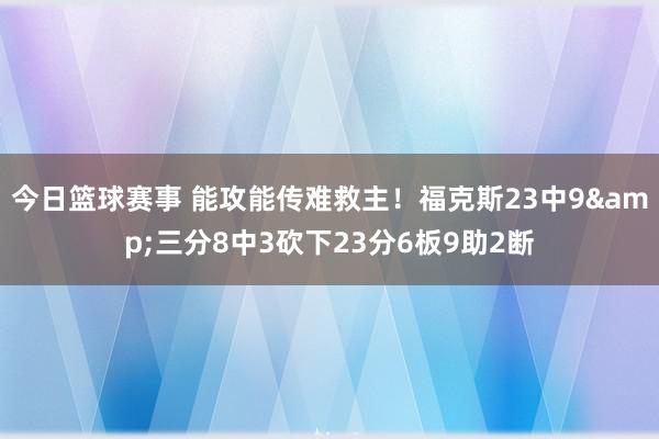 今日篮球赛事 能攻能传难救主！福克斯23中9&三分8中3砍下23分6板9助2断