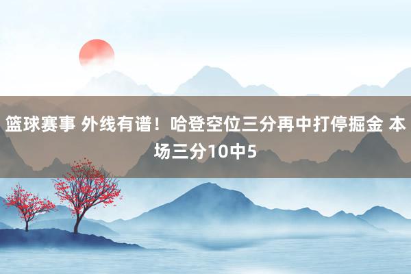 篮球赛事 外线有谱！哈登空位三分再中打停掘金 本场三分10中5