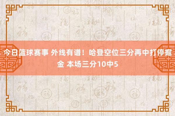 今日篮球赛事 外线有谱！哈登空位三分再中打停掘金 本场三分10中5