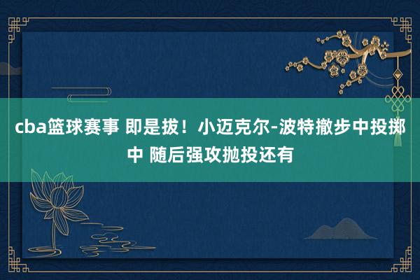 cba篮球赛事 即是拔！小迈克尔-波特撤步中投掷中 随后强攻抛投还有