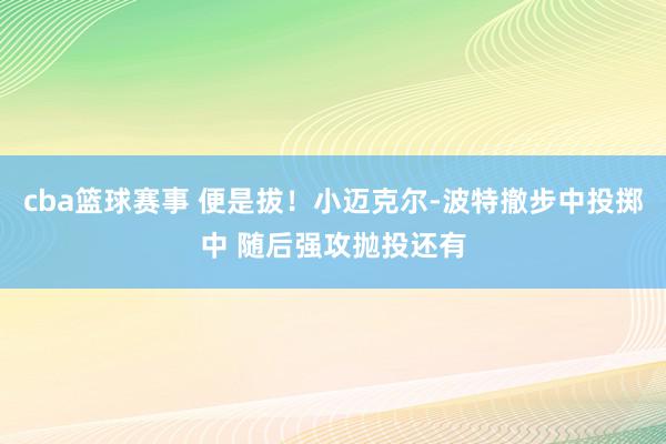 cba篮球赛事 便是拔！小迈克尔-波特撤步中投掷中 随后强攻抛投还有