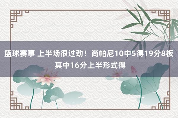 篮球赛事 上半场很过劲！尚帕尼10中5得19分8板 其中16分上半形式得