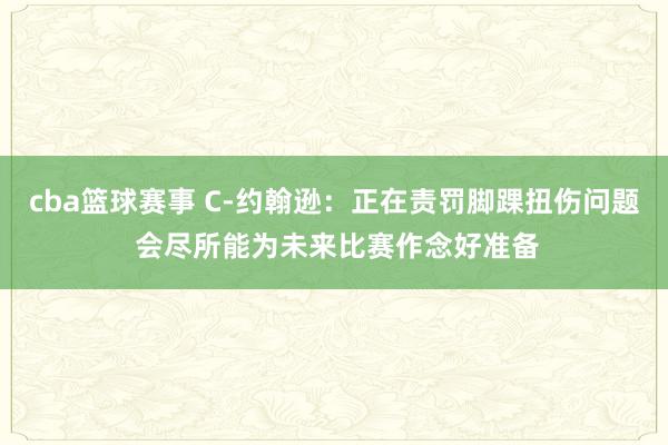 cba篮球赛事 C-约翰逊：正在责罚脚踝扭伤问题 会尽所能为未来比赛作念好准备