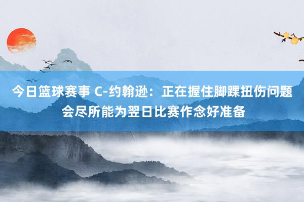 今日篮球赛事 C-约翰逊：正在握住脚踝扭伤问题 会尽所能为翌日比赛作念好准备