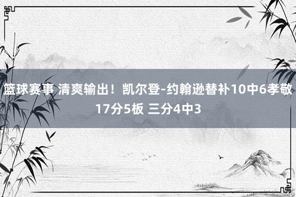 篮球赛事 清爽输出！凯尔登-约翰逊替补10中6孝敬17分5板 三分4中3