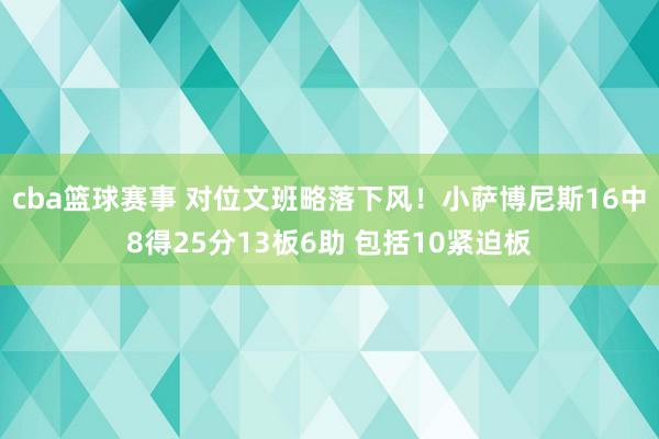 cba篮球赛事 对位文班略落下风！小萨博尼斯16中8得25分13板6助 包括10紧迫板