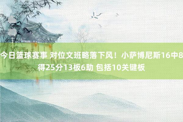 今日篮球赛事 对位文班略落下风！小萨博尼斯16中8得25分13板6助 包括10关键板