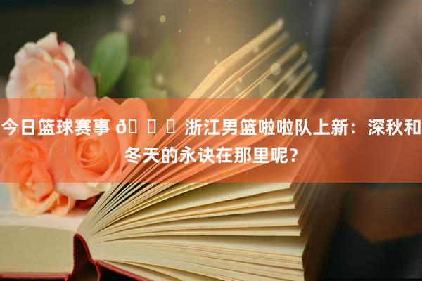 今日篮球赛事 😍浙江男篮啦啦队上新：深秋和冬天的永诀在那里呢？