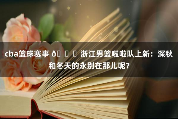 cba篮球赛事 😍浙江男篮啦啦队上新：深秋和冬天的永别在那儿呢？