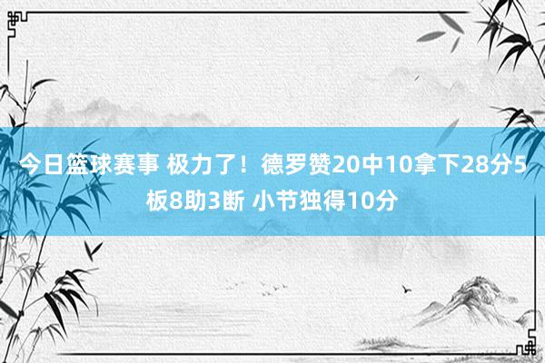 今日篮球赛事 极力了！德罗赞20中10拿下28分5板8助3断 小节独得10分