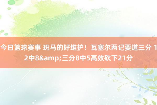 今日篮球赛事 斑马的好维护！瓦塞尔两记要道三分 12中8&三分8中5高效砍下21分