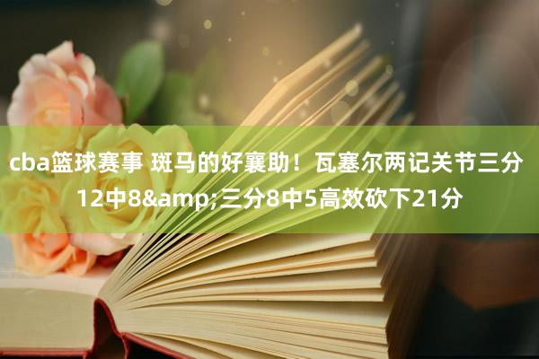 cba篮球赛事 斑马的好襄助！瓦塞尔两记关节三分 12中8&三分8中5高效砍下21分