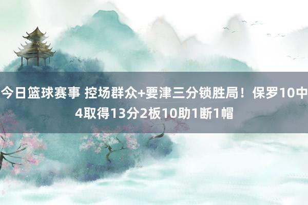 今日篮球赛事 控场群众+要津三分锁胜局！保罗10中4取得13分2板10助1断1帽