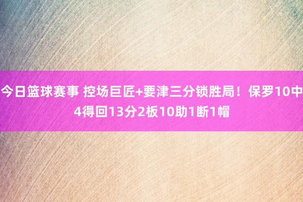 今日篮球赛事 控场巨匠+要津三分锁胜局！保罗10中4得回13分2板10助1断1帽