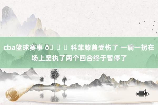 cba篮球赛事 😐科菲膝盖受伤了 一瘸一拐在场上坚执了两个回合终于暂停了