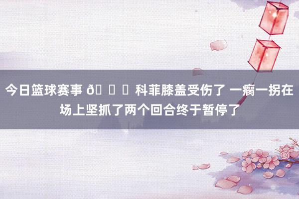 今日篮球赛事 😐科菲膝盖受伤了 一瘸一拐在场上坚抓了两个回合终于暂停了