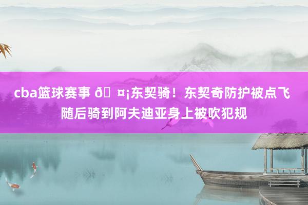 cba篮球赛事 🤡东契骑！东契奇防护被点飞 随后骑到阿夫迪亚身上被吹犯规