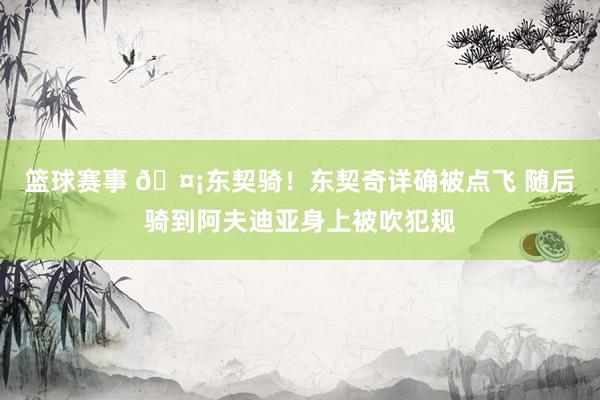 篮球赛事 🤡东契骑！东契奇详确被点飞 随后骑到阿夫迪亚身上被吹犯规