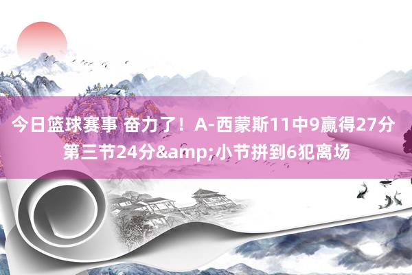 今日篮球赛事 奋力了！A-西蒙斯11中9赢得27分 第三节24分&小节拼到6犯离场