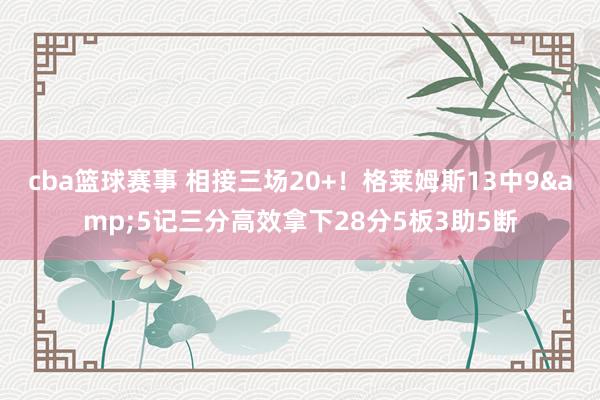 cba篮球赛事 相接三场20+！格莱姆斯13中9&5记三分高效拿下28分5板3助5断