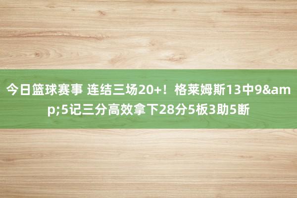 今日篮球赛事 连结三场20+！格莱姆斯13中9&5记三分高效拿下28分5板3助5断