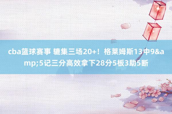 cba篮球赛事 辘集三场20+！格莱姆斯13中9&5记三分高效拿下28分5板3助5断