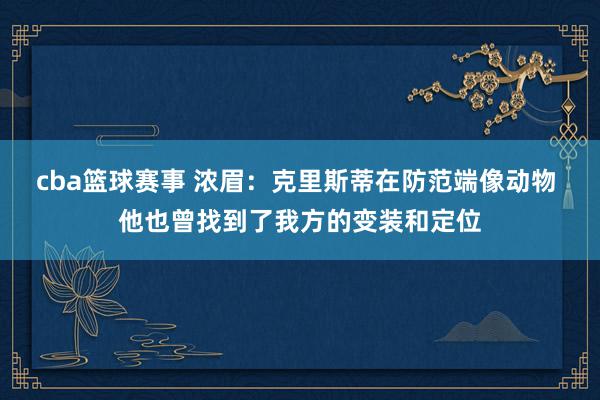 cba篮球赛事 浓眉：克里斯蒂在防范端像动物 他也曾找到了我方的变装和定位