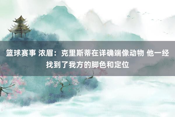 篮球赛事 浓眉：克里斯蒂在详确端像动物 他一经找到了我方的脚色和定位