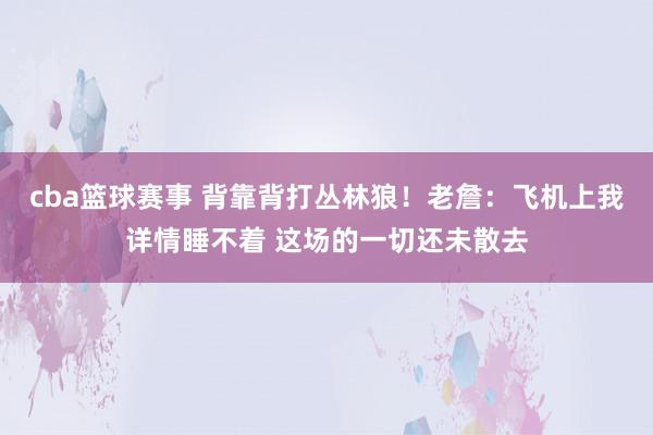 cba篮球赛事 背靠背打丛林狼！老詹：飞机上我详情睡不着 这场的一切还未散去