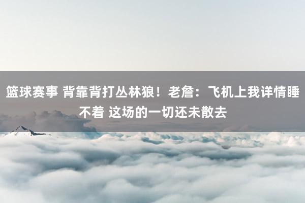 篮球赛事 背靠背打丛林狼！老詹：飞机上我详情睡不着 这场的一切还未散去