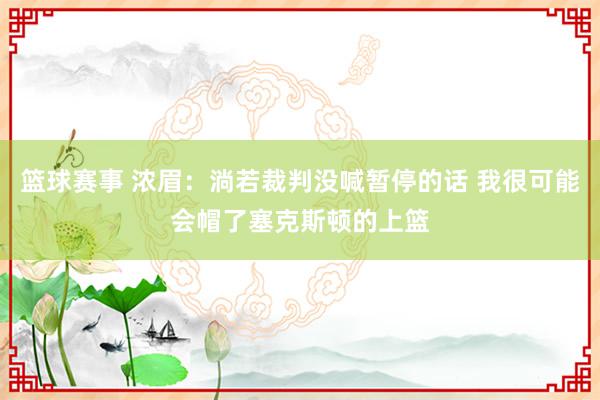 篮球赛事 浓眉：淌若裁判没喊暂停的话 我很可能会帽了塞克斯顿的上篮