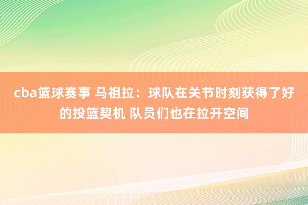 cba篮球赛事 马祖拉：球队在关节时刻获得了好的投篮契机 队员们也在拉开空间