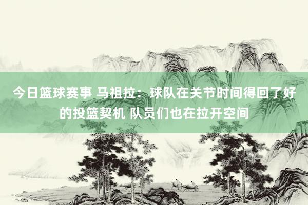 今日篮球赛事 马祖拉：球队在关节时间得回了好的投篮契机 队员们也在拉开空间