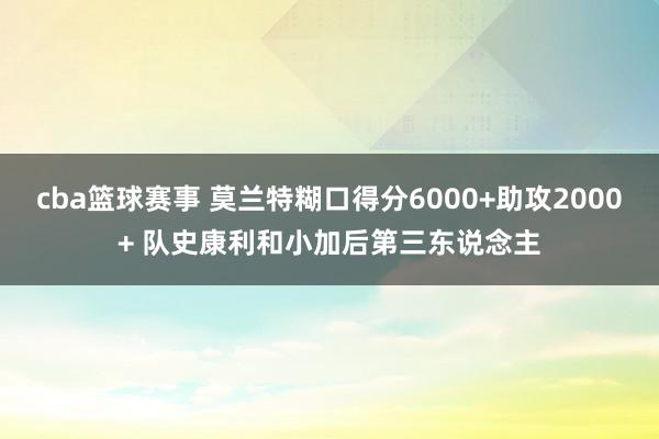 cba篮球赛事 莫兰特糊口得分6000+助攻2000+ 队史康利和小加后第三东说念主