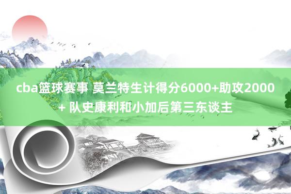 cba篮球赛事 莫兰特生计得分6000+助攻2000+ 队史康利和小加后第三东谈主