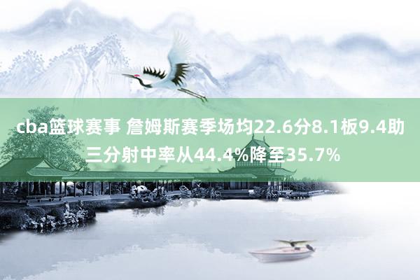 cba篮球赛事 詹姆斯赛季场均22.6分8.1板9.4助 三分射中率从44.4%降至35.7%