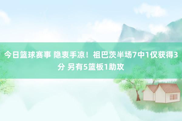 今日篮球赛事 隐衷手凉！祖巴茨半场7中1仅获得3分 另有5篮板1助攻