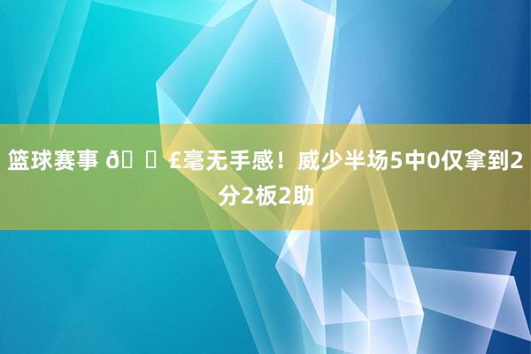 篮球赛事 😣毫无手感！威少半场5中0仅拿到2分2板2助