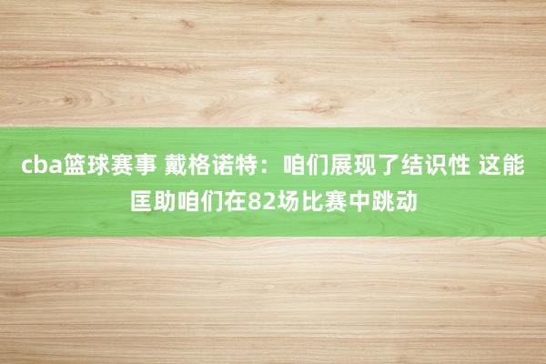 cba篮球赛事 戴格诺特：咱们展现了结识性 这能匡助咱们在82场比赛中跳动