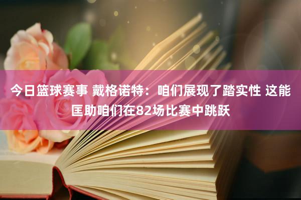 今日篮球赛事 戴格诺特：咱们展现了踏实性 这能匡助咱们在82场比赛中跳跃