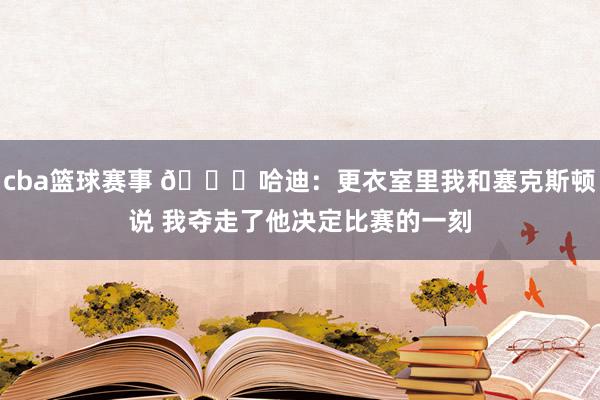 cba篮球赛事 😓哈迪：更衣室里我和塞克斯顿说 我夺走了他决定比赛的一刻