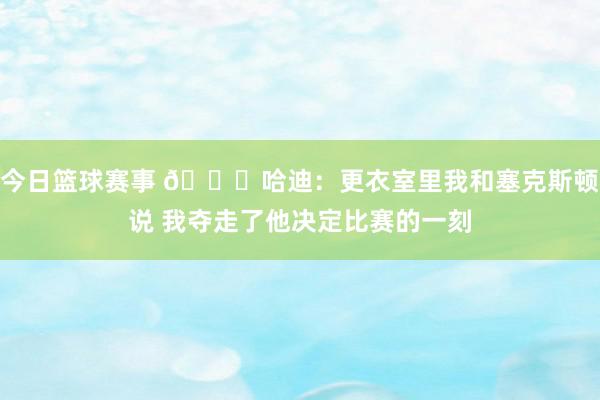 今日篮球赛事 😓哈迪：更衣室里我和塞克斯顿说 我夺走了他决定比赛的一刻