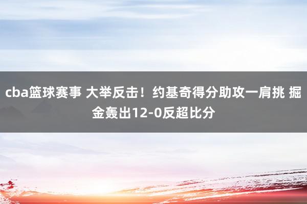 cba篮球赛事 大举反击！约基奇得分助攻一肩挑 掘金轰出12-0反超比分