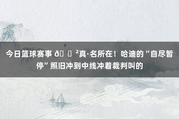 今日篮球赛事 😲真·名所在！哈迪的“自尽暂停”照旧冲到中线冲着裁判叫的