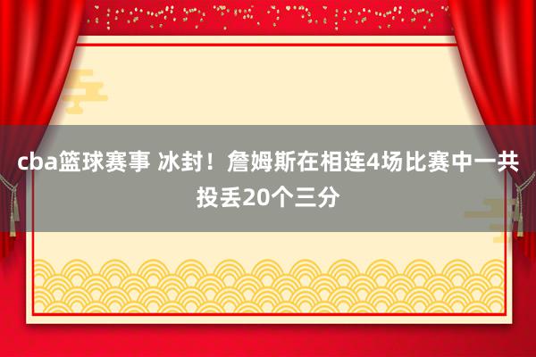 cba篮球赛事 冰封！詹姆斯在相连4场比赛中一共投丢20个三分