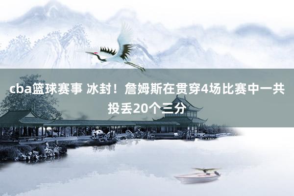 cba篮球赛事 冰封！詹姆斯在贯穿4场比赛中一共投丢20个三分