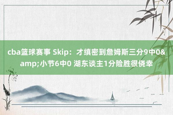 cba篮球赛事 Skip：才缜密到詹姆斯三分9中0&小节6中0 湖东谈主1分险胜很侥幸