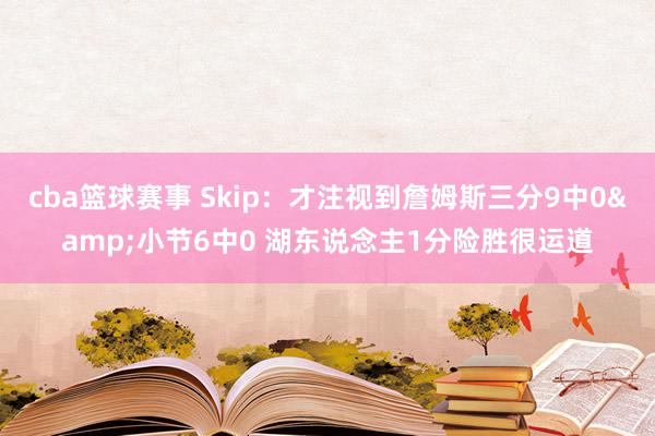 cba篮球赛事 Skip：才注视到詹姆斯三分9中0&小节6中0 湖东说念主1分险胜很运道